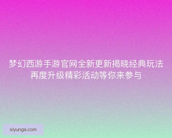 梦幻西游手游官网全新更新揭晓经典玩法再度升级精彩活动等你来参与