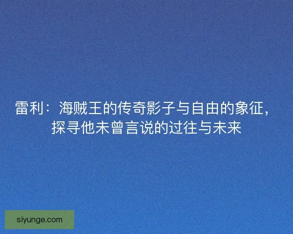 雷利：海贼王的传奇影子与自由的象征，探寻他未曾言说的过往与未来