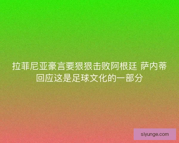 拉菲尼亚豪言要狠狠击败阿根廷 萨内蒂回应这是足球文化的一部分