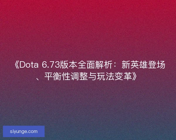 《Dota 6.73版本全面解析：新英雄登场、平衡性调整与玩法变革》